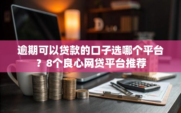逾期可以贷款的口子选哪个平台？8个良心网贷平台推荐