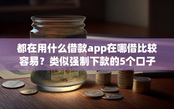 都在用什么借款app在哪借比较容易？类似强制下款的5个口子参考