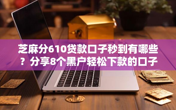 芝麻分610贷款口子秒到有哪些？分享8个黑户轻松下款的口子