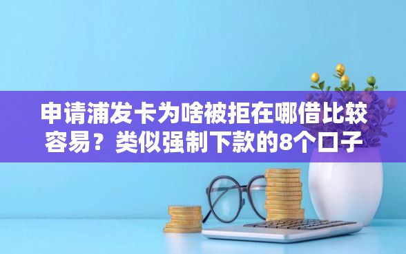 申请浦发卡为啥被拒在哪借比较容易？类似强制下款的8个口子参考