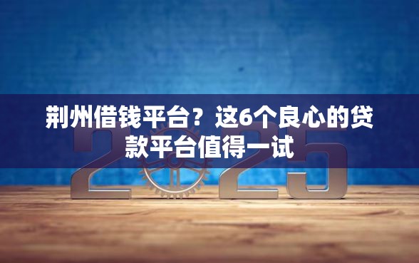 荆州借钱平台？这6个良心的贷款平台值得一试