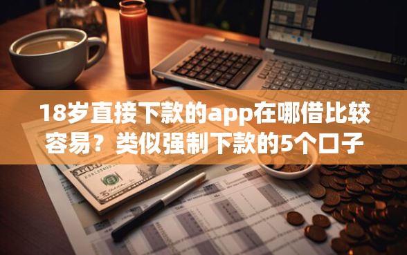 18岁直接下款的app在哪借比较容易？类似强制下款的5个口子参考