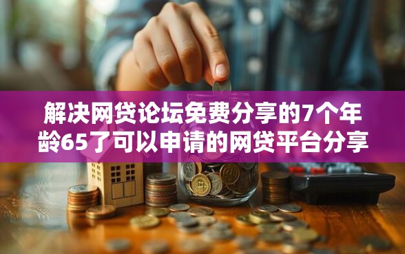 解决网贷论坛免费分享的7个年龄65了可以申请的网贷平台分享
