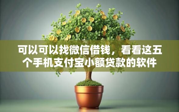 可以可以找微信借钱，看看这五个手机支付宝小额贷款的软件