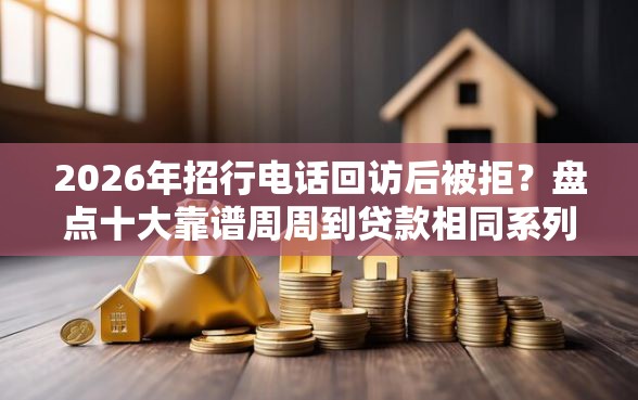 2026年招行电话回访后被拒？盘点十大靠谱周周到贷款相同系列的口子
