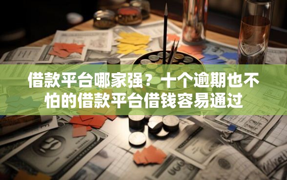 借款平台哪家强？十个逾期也不怕的借款平台借钱容易通过