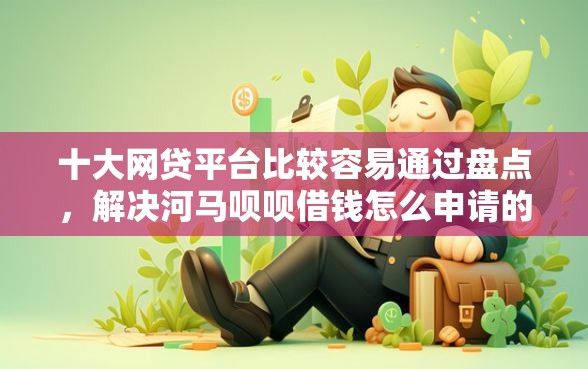 十大网贷平台比较容易通过盘点，解决河马呗呗借钱怎么申请的问题