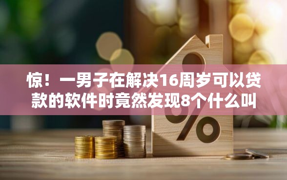 惊！一男子在解决16周岁可以贷款的软件时竟然发现8个什么叫网贷平台，事后分享了出来