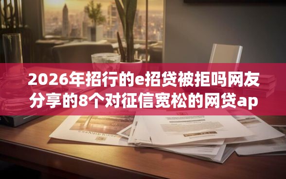 2026年招行的e招贷被拒吗网友分享的8个对征信宽松的网贷app我觉得不错！