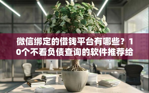 微信绑定的借钱平台有哪些？10个不看负债查询的软件推荐给你