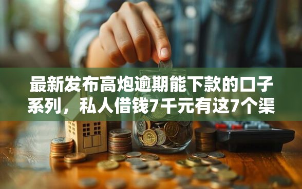 最新发布高炮逾期能下款的口子系列，私人借钱7千元有这7个渠道