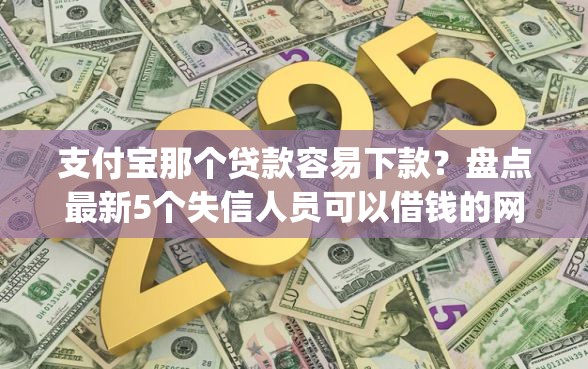 支付宝那个贷款容易下款？盘点最新5个失信人员可以借钱的网贷app