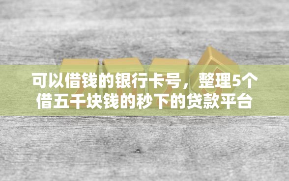可以借钱的银行卡号，整理5个借五千块钱的秒下的贷款平台