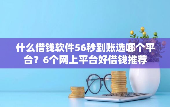 什么借钱软件56秒到账选哪个平台？6个网上平台好借钱推荐