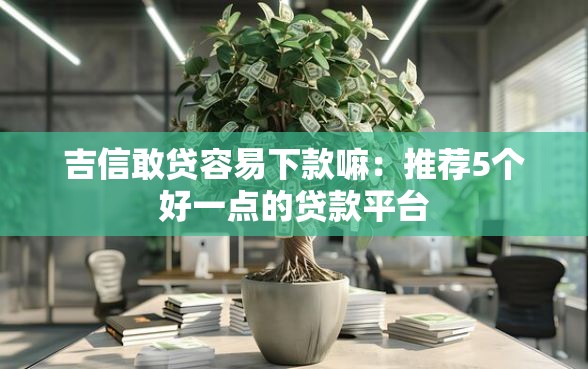 吉信敢贷容易下款嘛：推荐5个好一点的贷款平台