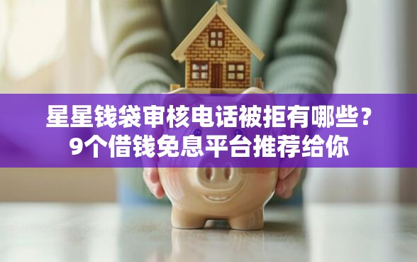 星星钱袋审核电话被拒有哪些？9个借钱免息平台推荐给你