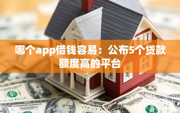 哪个app借钱容易：公布5个贷款额度高的平台