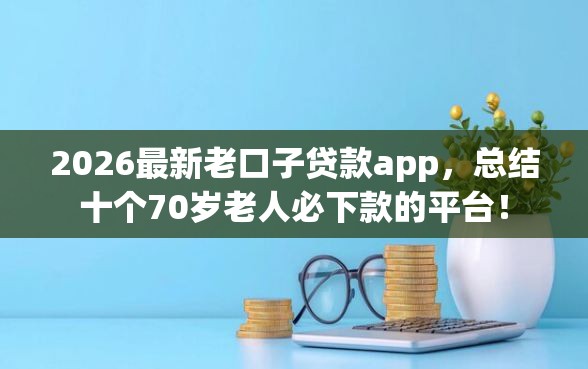 2026最新老口子贷款app，总结十个70岁老人必下款的平台！