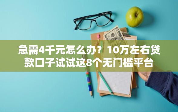 急需4千元怎么办？10万左右贷款口子试试这8个无门槛平台