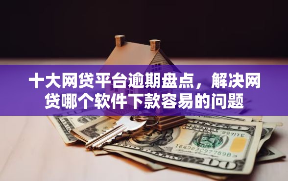 十大网贷平台逾期盘点，解决网贷哪个软件下款容易的问题