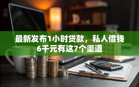 最新发布1小时贷款，私人借钱6千元有这7个渠道