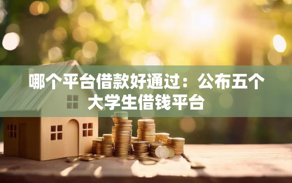 哪个平台借款好通过:公布五个大学生借钱平台 哪个平台借款好通过:公布五个大学生借钱平台