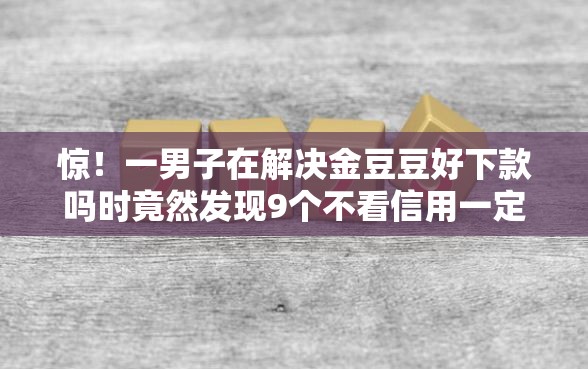 惊！一男子在解决金豆豆好下款吗时竟然发现9个不看信用一定能下款的贷款平台，事后分享了出来