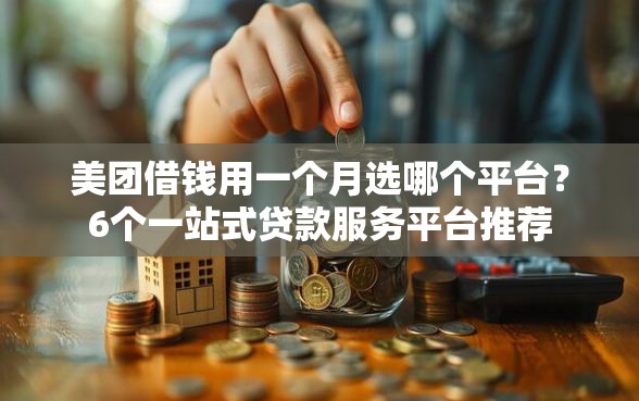 美团借钱用一个月选哪个平台？6个一站式贷款服务平台推荐