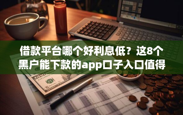 借款平台哪个好利息低？这8个黑户能下款的app口子入口值得一试