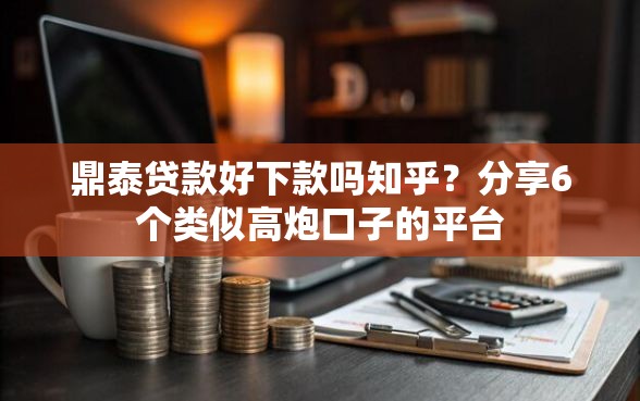 鼎泰贷款好下款吗知乎？分享6个类似高炮口子的平台