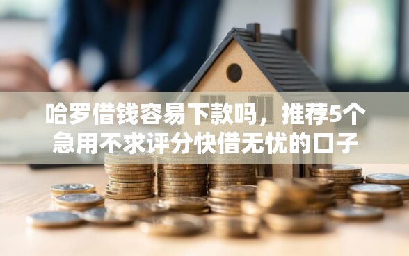 哈罗借钱容易下款吗，推荐5个急用不求评分快借无忧的口子