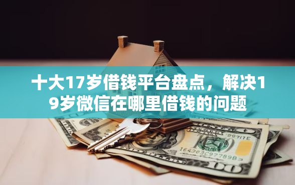 十大17岁借钱平台盘点，解决19岁微信在哪里借钱的问题