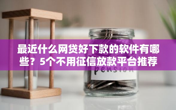 最近什么网贷好下款的软件有哪些？5个不用征信放款平台推荐给你