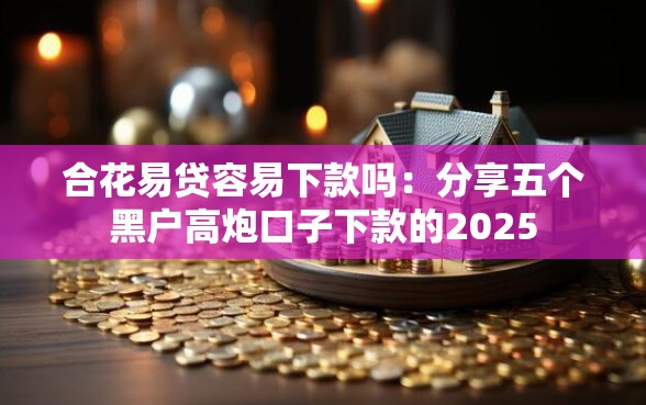 合花易贷容易下款吗：分享五个黑户高炮口子下款的2025