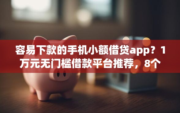 容易下款的手机小额借贷app？1万元无门槛借款平台推荐，8个借款平台好借钱又快又不看征信盘点