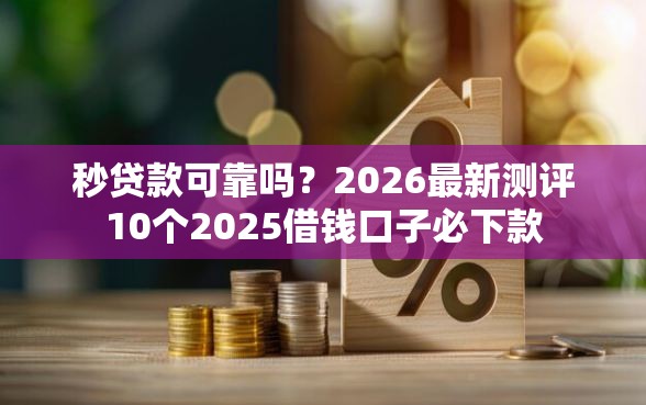 秒贷款可靠吗？2026最新测评10个2025借钱口子必下款