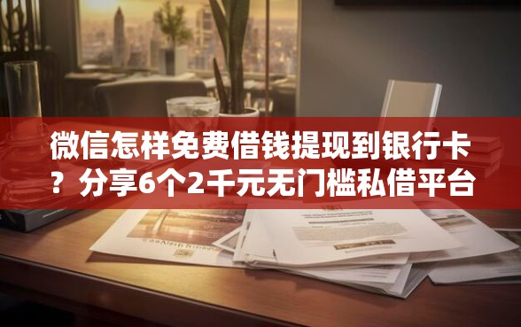 微信怎样免费借钱提现到银行卡？分享6个2千元无门槛私借平台