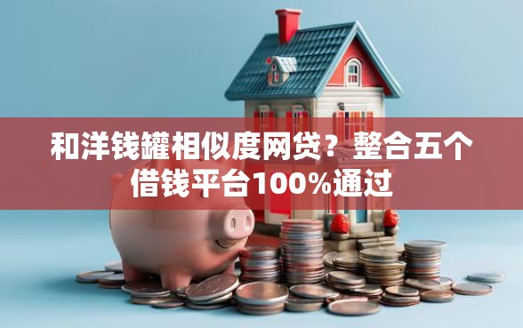 和洋钱罐相似度网贷？整合五个借钱平台100%通过