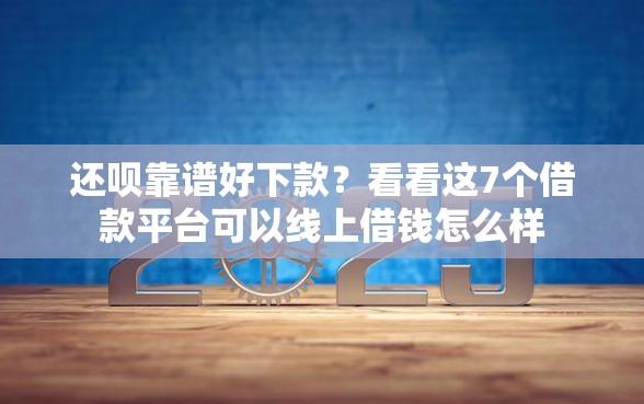 还呗靠谱好下款？看看这7个借款平台可以线上借钱怎么样