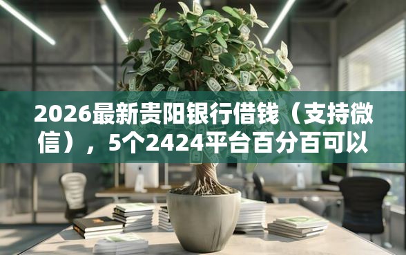 2026最新贵阳银行借钱(支持微信),5个2424平台百分百可以借到钱无私分享 2026最新贵阳银行借钱(支持微信),5个2424平台百分百可以借到钱无私分享