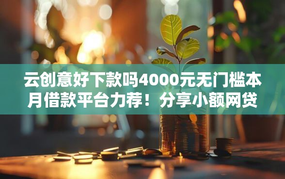 云创意好下款吗4000元无门槛本月借款平台力荐！分享小额网贷口子4000元无门槛借款