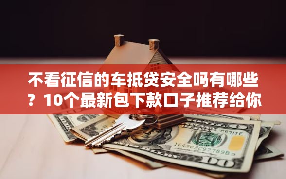 不看征信的车抵贷安全吗有哪些？10个最新包下款口子推荐给你
