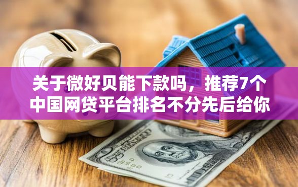 关于微好贝能下款吗，推荐7个中国网贷平台排名不分先后给你