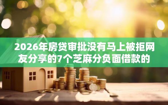 2026年房贷审批没有马上被拒网友分享的7个芝麻分负面借款的软件我觉得不错！