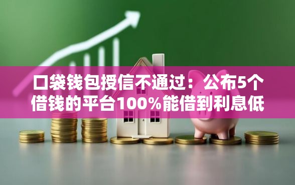 口袋钱包授信不通过：公布5个借钱的平台100%能借到利息低