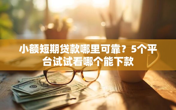 小额短期贷款哪里可靠？5个平台试试看哪个能下款