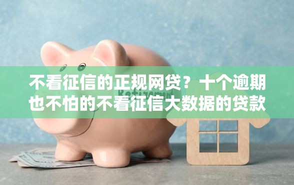不看征信的正规网贷？十个逾期也不怕的不看征信大数据的贷款平台一定能下款