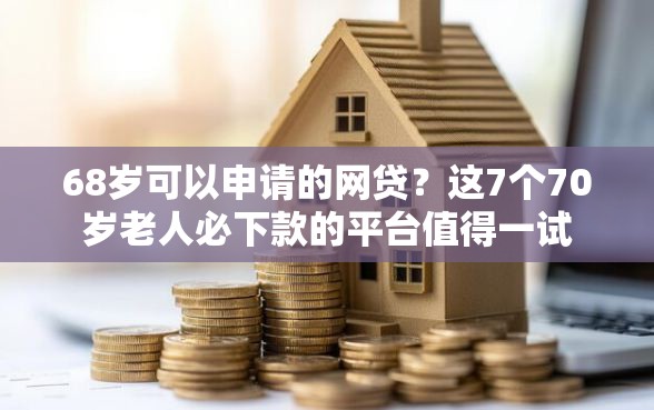 68岁可以申请的网贷？这7个70岁老人必下款的平台值得一试