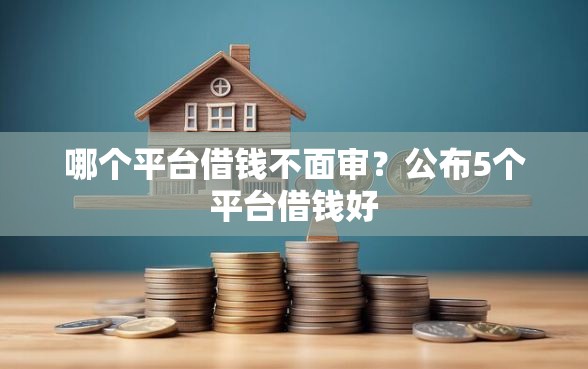 哪个平台借钱不面审？公布5个平台借钱好