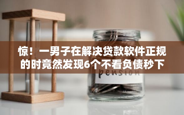 惊！一男子在解决贷款软件正规的时竟然发现6个不看负债秒下款的网贷口子，事后分享了出来
